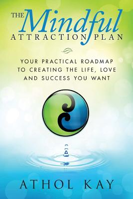 The Mindful Attraction Plan: Your Practical Roadmap to Creating the Life, Love and Success You Want - Kay, Athol