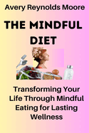 The Mindful Diet: Transforming Your Life Through Mindful Eating for Lasting Wellness; Proven Diet Plan Mastery For Longevity And Better Lifestyle.
