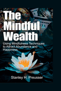 The Mindful Wealth: Using Mindfulness Techniques to Attract Abundance and Happiness.