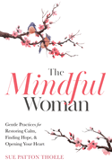 The Mindful Woman: Gentle Practices for Restoring Calm, Finding Hope, and Opening Your Heart