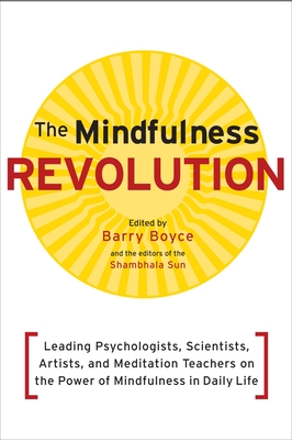 The Mindfulness Revolution: Leading Psychologists, Scientists, Artists, and Meditation Teachers on the Power of Mindfulness in Daily Life - Boyce, Barry (Editor), and Kabat-Zinn, Jon (Contributions by), and Siegel, Daniel (Contributions by)