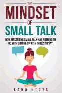 The Mindset of Small Talk: How Mastering Small Talk Has Nothing to Do with Coming Up with Things to Say