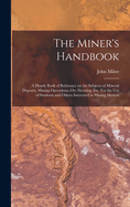 The Miner's Handbook: A Handy Book of Reference on the Subjects of Mineral Deposits, Mining Operations, ore Dressing, etc. For the use of Students and Others Interested in Mining Matters