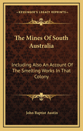The Mines of South Australia: Including Also an Account of the Smelting Works in That Colony