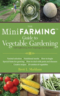 The Mini Farming Guide to Vegetable Gardening: Self-Sufficiency from Asparagus to Zucchini - Markham, Brett L