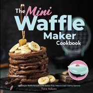 The Mini Waffle Maker Cookbook: 101 Belgian Waffle Recipes (with Gluten-Free, Paleo, and Clean-Eating Options)