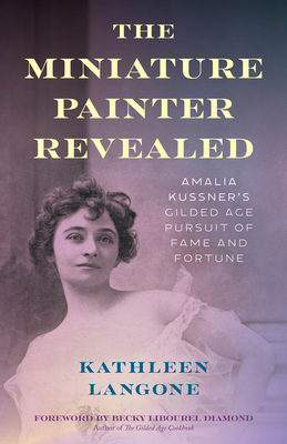 The Miniature Painter Revealed: Amalia Kussner's Gilded Age Pursuit of Fame and Fortune - Langone, Kathleen, and Diamond, Becky Libourel (Foreword by)