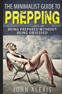 The Minimalist Guide to Prepping: Being Prepared Without Being Obsessed: Prepper & Survival Training Just in Case the Shtf Off the Grid, Practical Prepper's Book for Beginners & Rookies, Where to Start