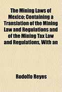 The Mining Laws of Mexico; Containing a Translation of the Mining Law and Regulations and of the Mining Tax Law and Regulations; With an Introduction, Commentary, Cross References and Alphabetical Index
