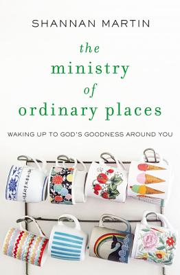 The Ministry of Ordinary Places: Waking Up to God's Goodness Around You - Martin, Shannan