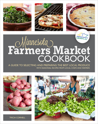 The Minnesota Farmers Market Cookbook: A Guide to Selecting and Preparing the Best Local Produce with Seasonal Recipes from Local Chefs and Farmers - Cornell, Tricia