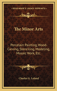 The Minor Arts: Porcelain Painting, Wood-Carving, Stenciling, Modeling, Mosaic Work, Etc.