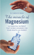 The Miracle of Magnesium: The Essential Nutrient That Works Wonders for Your Health and Energy - Dean, Carolyn, M.D., N.D.