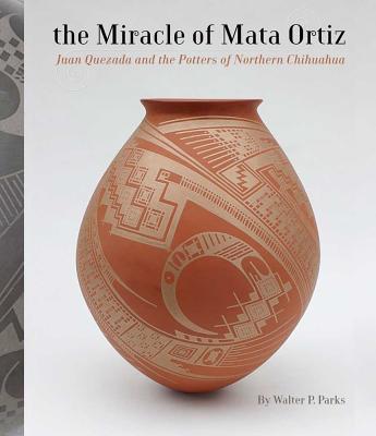 The Miracle of Mata Ortiz: Juan Quezada and the Potters of Northern Chihuahua - Parks, Walter P