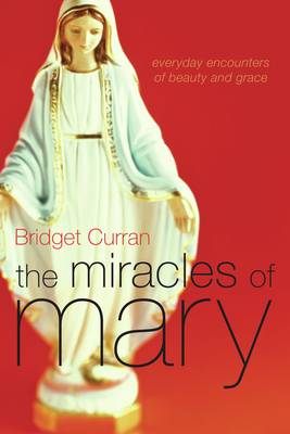 The Miracles of Mary: Everyday Encounters of Beauty and Grace - Curran, Bridget