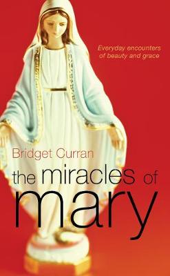 The Miracles of Mary: Everyday Encounters of Beauty and Grace - Curran, Bridget, Mrs.