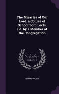 The Miracles of Our Lord. a Course of Schoolroom Lects. Ed. by a Member of the Congregation
