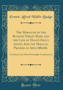 The Miracles of the Blessed Virgin Mary, and the Life of Hann (Saint Anne), and the Magical Prayers of Ahta Mkl: The Ethiopic Texts Edited with English Translations, Etc (Classic Reprint)