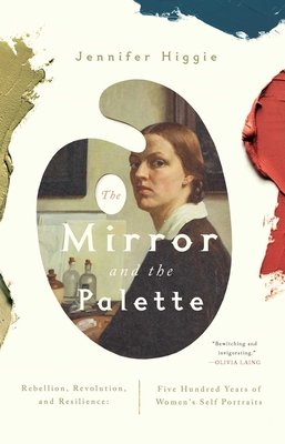 The Mirror and the Palette: Rebellion, Revolution, and Resilience: Five Hundred Years of Women's Self Portraits - Higgie, Jennifer