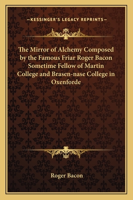 The Mirror of Alchemy Composed by the Famous Friar Roger Bacon Sometime Fellow of Martin College and Brasen-nase College in Oxenforde - Bacon, Roger