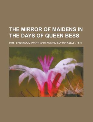 The Mirror of Maidens in the Days of Queen Bess - Sherwood, Mrs