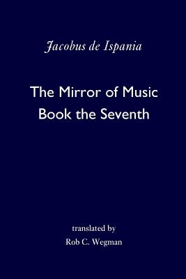 The Mirror of Music: Book the Seventh - Wegman, Rob C (Translated by), and de Ispania, Jacobus