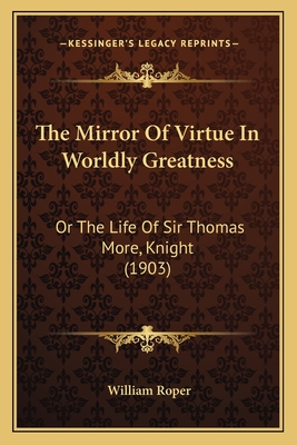 The Mirror of Virtue in Worldly Greatness: Or the Life of Sir Thomas More, Knight (1903) - Roper, William