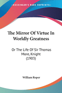The Mirror Of Virtue In Worldly Greatness: Or The Life Of Sir Thomas More, Knight (1903)