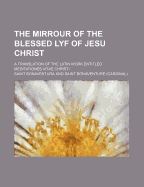 The Mirrour of the Blessed Lyf of Jesu Christ: A Translation of the Latin Work Entitled Meditationes Vitae Christi (Classic Reprint)