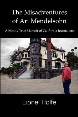 The Misadventures Of Ari Mendelsohn: A Mostly True Memoir Of California Journalism - Rolfe, Lionel