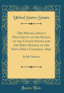 The Miscellaneous Documents of the Senate of the United States for the First Session of the Fifty-First Congress, 1890: In Six Volumes (Classic Reprint)