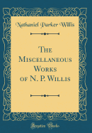 The Miscellaneous Works of N. P. Willis (Classic Reprint)