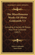 The Miscellaneous Works of Oliver Goldsmith V3: Including a Variety of Pieces Now First Collected (1857)