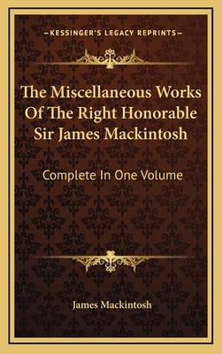 The Miscellaneous Works of the Right Honorable Sir James Mackintosh: Complete in One Volume - Mackintosh, James, Sir