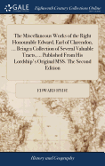 The Miscellaneous Works of the Right Honourable Edward, Earl of Clarendon, ... Being a Collection of Several Valuable Tracts, ... Published From His Lordship's Original MSS. The Second Edition