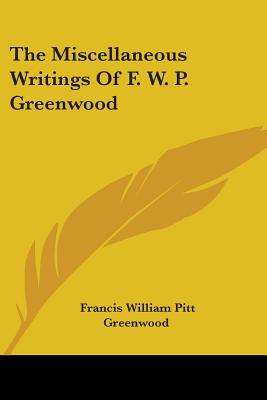 The Miscellaneous Writings Of F. W. P. Greenwood - Greenwood, Francis William Pitt