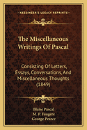 The Miscellaneous Writings Of Pascal: Consisting Of Letters, Essays, Conversations, And Miscellaneous Thoughts (1849)