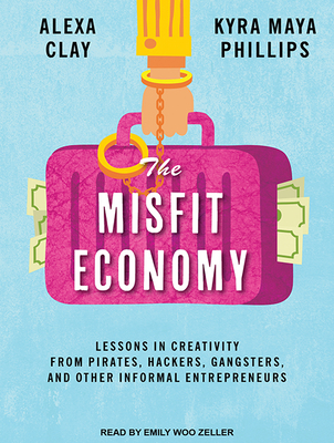 The Misfit Economy: Lessons in Creativity from Pirates, Hackers, Gangsters and Other Informal Entrepreneurs - Clay, Alexa, and Phillips, Kyra Maya, and Zeller, Emily Woo (Narrator)