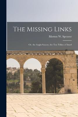 The Missing Links: Or, the Anglo-Saxons, the Ten Tribes of Israel - Spencer, Morton W