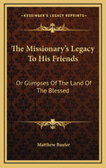 The Missionary's Legacy to His Friends: Or Glimpses of the Land of the Blessed