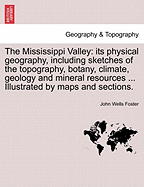 The Mississippi Valley: Its Physical Geography, Including Sketches of the Topography, Botany, Climate, Geology and Mineral Resources ... Illustrated by Maps and Sections.