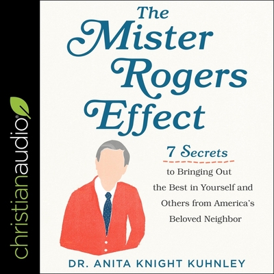 The Mister Rogers Effect: 7 Secrets to Bringing Out the Best in Yourself and Others from America's Beloved Neighbor - Zimmerman, Sarah (Read by), and Kuhnley, Anita Knight, Dr.