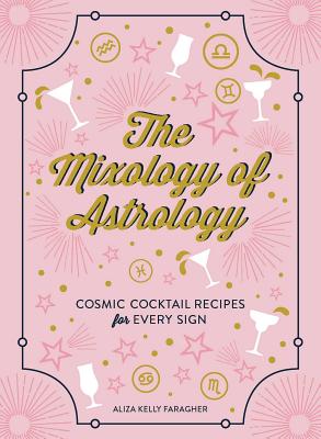 The Mixology of Astrology: Cosmic Cocktail Recipes for Every Sign - Kelly, Aliza