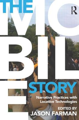 The Mobile Story: Narrative Practices with Locative Technologies - Farman, Jason (Editor)