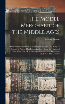 The Model Merchant of the Middle Ages: Exemplified in the Story of Whittington and His Cat: Being an Attempt to Rescue That Interesting Story From the Region of Fable, and to Place It in Its Proper Position in the Legitimate History of This Country - Lysons, Samuel