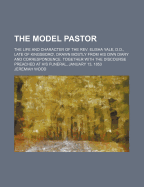 The Model Pastor. the Life and Character of the REV. Elisha Yale, D.D., Late of Kingsboro', Drawn Mostly from His Own Diary and Correspondence. Together with the Discourse Preached at His Funeral, January 13, 1853