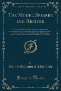 The Model Speaker and Reciter: Being a Standard Work on Composition and Oratory; Containing Rules for Expressing Written Thought in a Correct and Elegant Manner, Selections from the Most Famous Authors, Subjects for Compositions and How to Treat Them