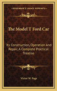 The Model T Ford Car: Its Construction, Operation And Repair, A Complete Practical Treatise