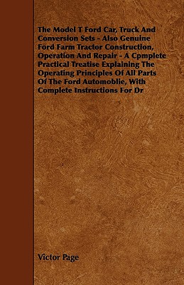 The Model T Ford Car, Truck And Conversion Sets - Also Genuine Ford Farm Tractor Construction, Operation And Repair - A Cpmplete Practical Treatise Explaining The Operating Principles Of All Parts Of The Ford Automoblie, With Complete Instructions For Dr - Page, Victor