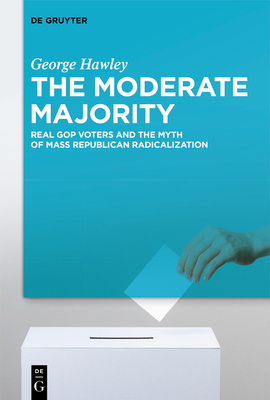 The Moderate Majority: Real GOP Voters and the Myth of Mass Republican Radicalization - Hawley, George